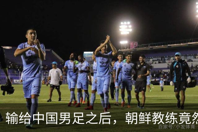 输给中国男足之后，朝鲜教练竟然说了一句比赢球更让人意外的话，格局不一般